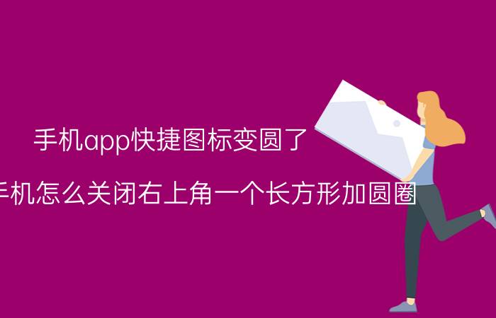 手机app快捷图标变圆了 oppo手机怎么关闭右上角一个长方形加圆圈？